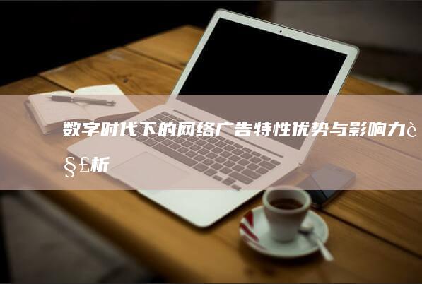 数字时代下的网络广告：特性、优势与影响力解析