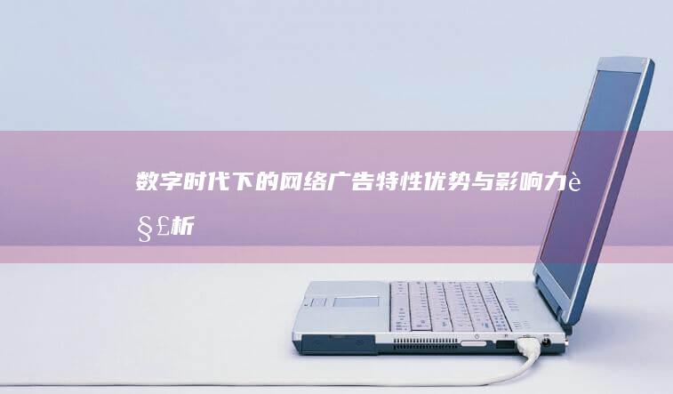 数字时代下的网络广告：特性、优势与影响力解析